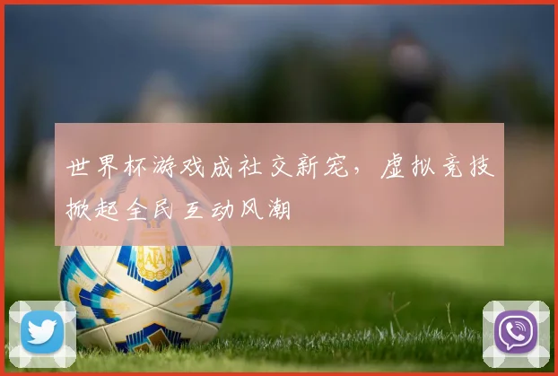 世界杯游戏成社交新宠，虚拟竞技掀起全民互动风潮