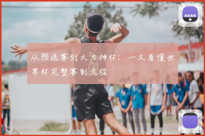 从预选赛到大力神杯：一文看懂世界杯完整赛制流程