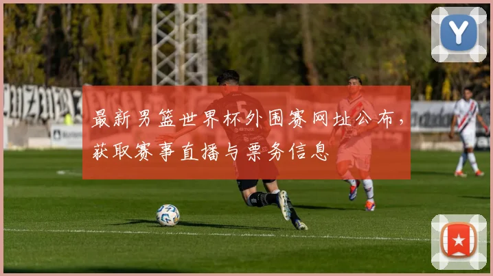 最新男篮世界杯外围赛网址公布，获取赛事直播与票务信息