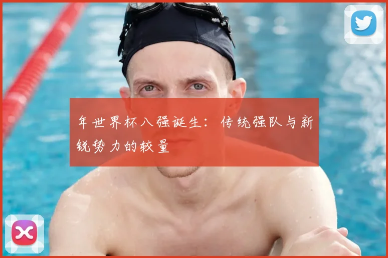 年世界杯八强诞生:传统强队与新锐势力的较量