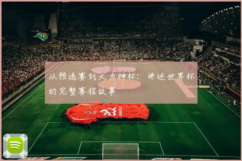 从预选赛到大力神杯：讲述世界杯的完整赛程故事