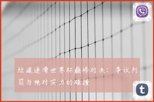 短道速滑世界杯巅峰对决：争议判罚与绝对实力的碰撞