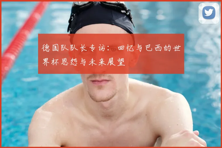德国队队长专访：回忆与巴西的世界杯恩怨与未来展望