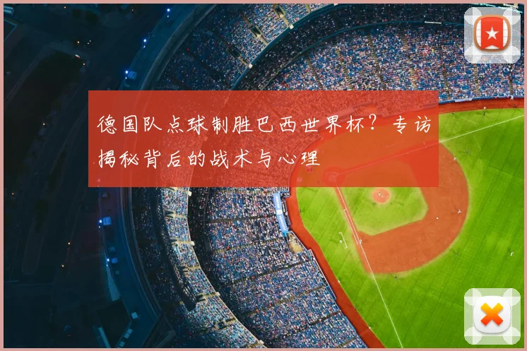 德国队点球制胜巴西世界杯？专访揭秘背后的战术与心理