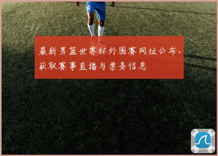 最新男篮世界杯外围赛网址公布,获取赛事直播与票务信息