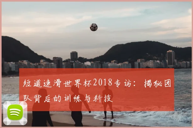 短道速滑世界杯2018专访：揭秘团队背后的训练与科技