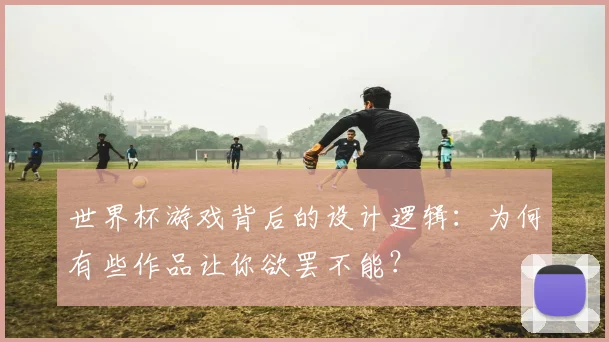 世界杯游戏背后的设计逻辑：为何有些作品让你欲罢不能？