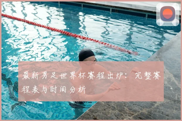 最新男足世界杯赛程出炉：完整赛程表与时间分析
