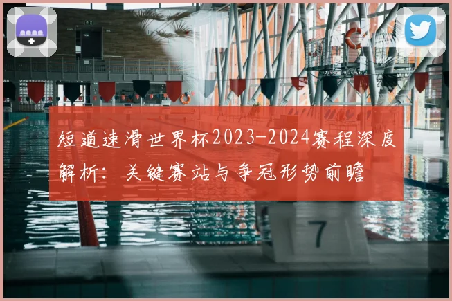 短道速滑世界杯2023-2024赛程深度解析：关键赛站与争冠形势前瞻