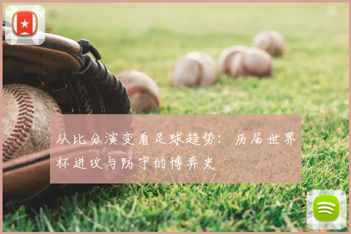 从比分演变看足球趋势:历届世界杯进攻与防守的博弈史