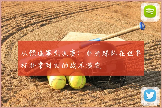 从预选赛到决赛：非洲球队在世界杯非常时刻的战术演变