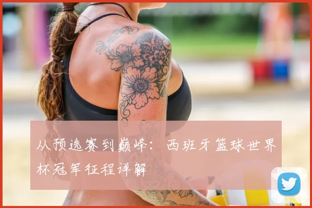 从预选赛到巅峰：西班牙篮球世界杯冠军征程详解