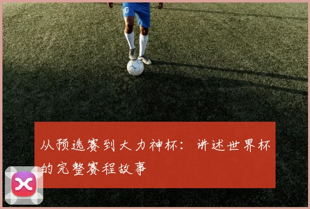 从预选赛到大力神杯：讲述世界杯的完整赛程故事
