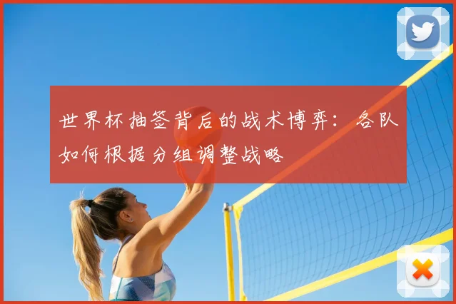 世界杯抽签背后的战术博弈:各队如何根据分组调整战略