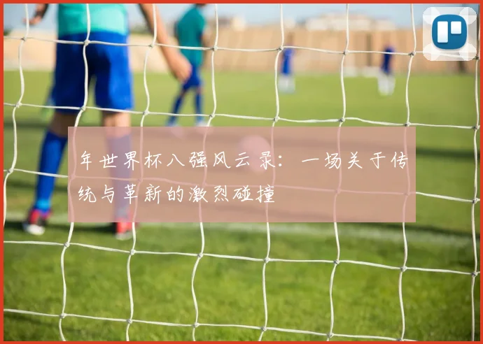 年世界杯八强风云录:一场关于传统与革新的激烈碰撞