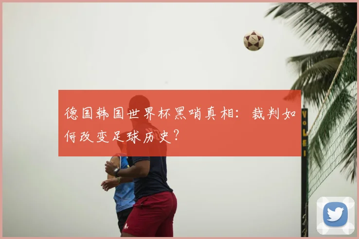 德国韩国世界杯黑哨真相：裁判如何改变足球历史？