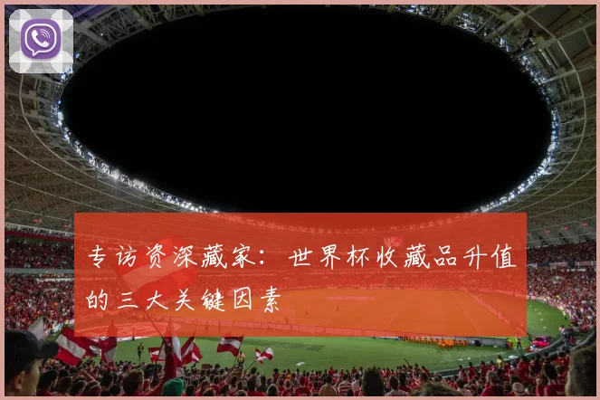 专访资深藏家：世界杯收藏品升值的三大关键因素