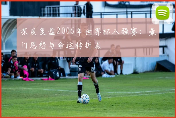 深度复盘2006年世界杯八强赛：豪门恩怨与命运转折点