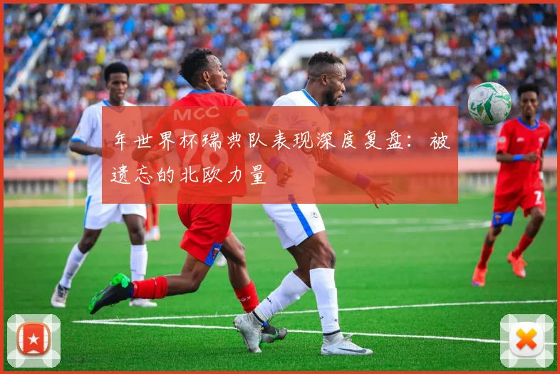 年世界杯瑞典队表现深度复盘：被遗忘的北欧力量