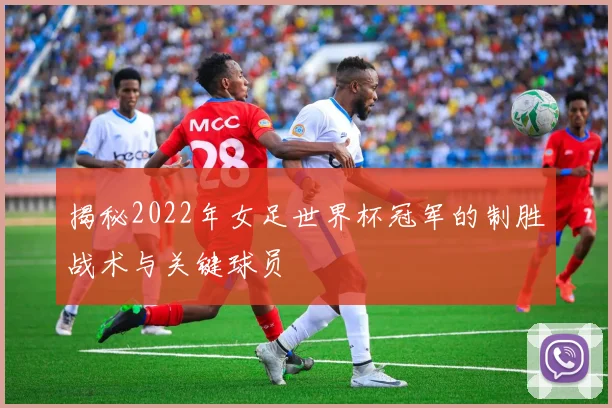 揭秘2022年女足世界杯冠军的制胜战术与关键球员