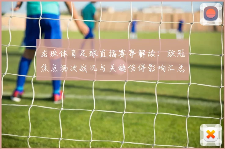 龙珠体育足球直播赛事解读：欧冠焦点场次战况与关键伤停影响汇总