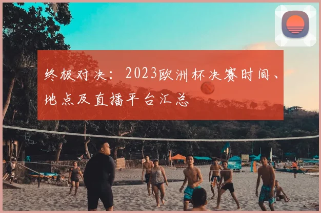 终极对决：2023欧洲杯决赛时间、地点及直播平台汇总