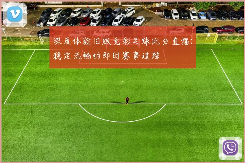 深度体验旧版竞彩足球比分直播：稳定流畅的即时赛事追踪
