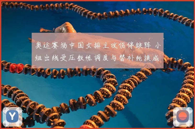 奥运赛场中国女排主攻伤停缺阵 小组出线受压教练调度与替补轮换成焦点