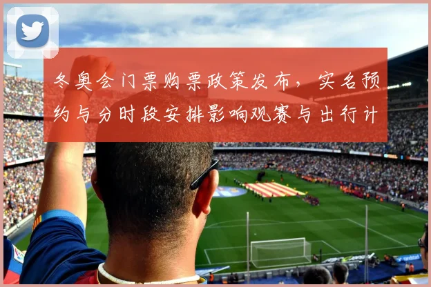 冬奥会门票购票政策发布，实名预约与分时段安排影响观赛与出行计划