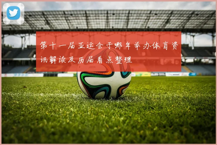 第十一届亚运会于哪年举办体育资讯解读及历届看点整理
