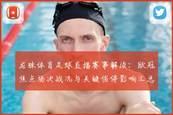 龙珠体育足球直播赛事解读：欧冠焦点场次战况与关键伤停影响汇总