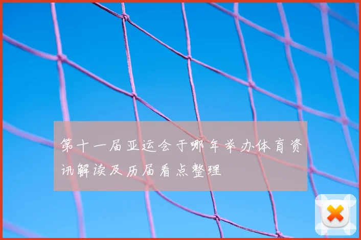 第十一届亚运会于哪年举办体育资讯解读及历届看点整理