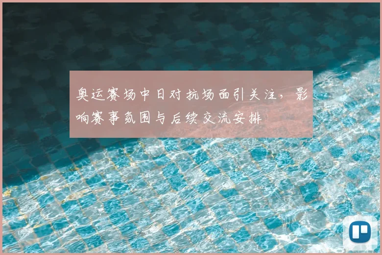 奥运赛场中日对抗场面引关注，影响赛事氛围与后续交流安排