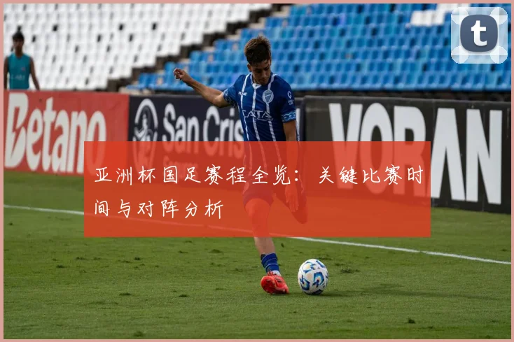 亚洲杯国足赛程全览：关键比赛时间与对阵分析