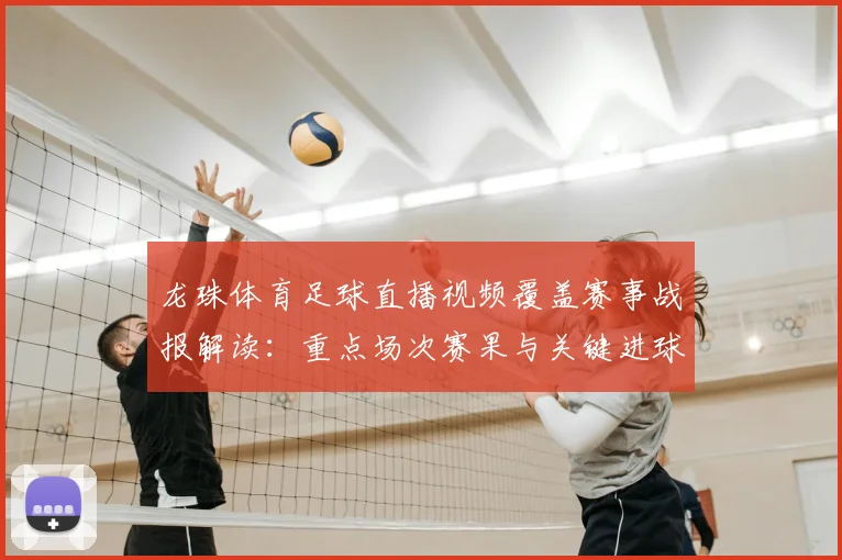 龙珠体育足球直播视频覆盖赛事战报解读：重点场次赛果与关键进球时间信息