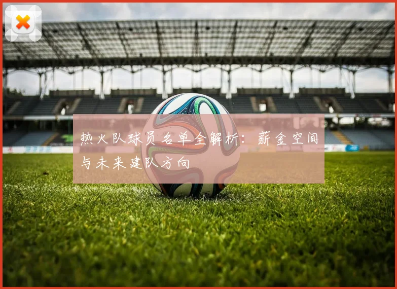 热火队球员名单全解析：薪金空间与未来建队方向