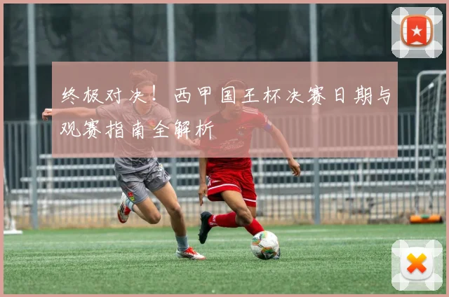 终极对决！西甲国王杯决赛日期与观赛指南全解析