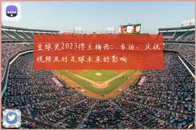 金球奖2023得主梅西：专访、庆祝视频及对足球未来的影响