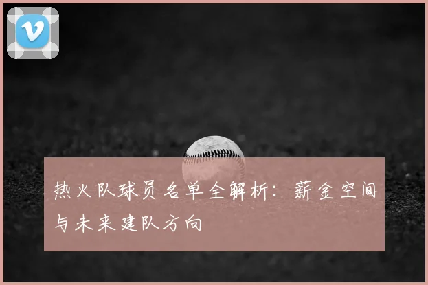 热火队球员名单全解析：薪金空间与未来建队方向