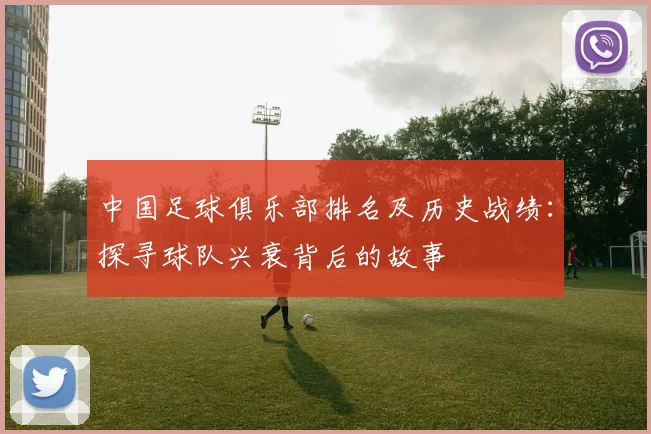 中国足球俱乐部排名及历史战绩：探寻球队兴衰背后的故事