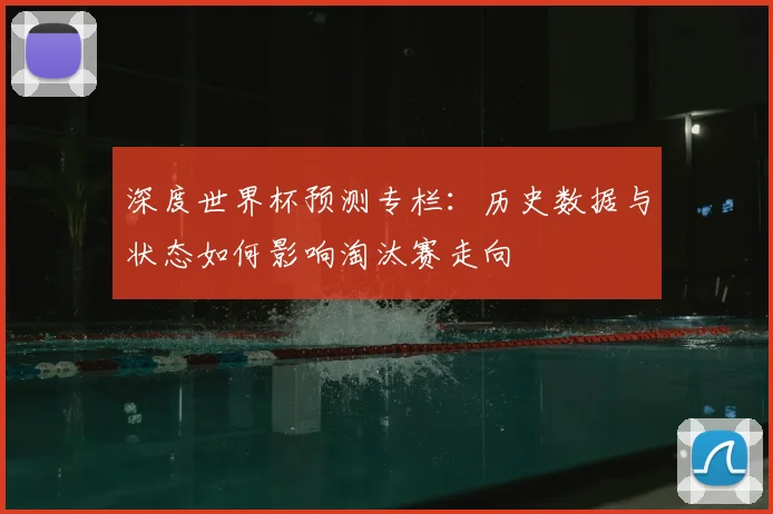 深度世界杯预测专栏：历史数据与状态如何影响淘汰赛走向