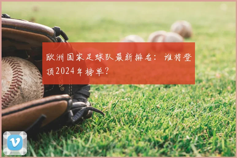 欧洲国家足球队最新排名：谁将登顶2024年榜单？