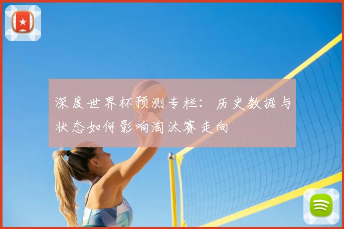 深度世界杯预测专栏：历史数据与状态如何影响淘汰赛走向