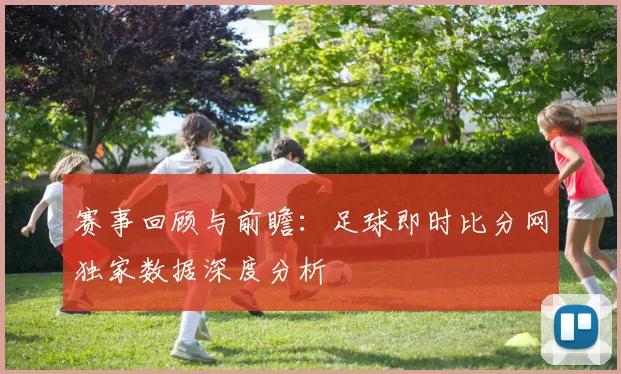 赛事回顾与前瞻：足球即时比分网独家数据深度分析